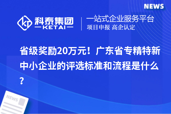 省级奖励20万元！广东省专精特新中小企业的评选标准和流程是什么？