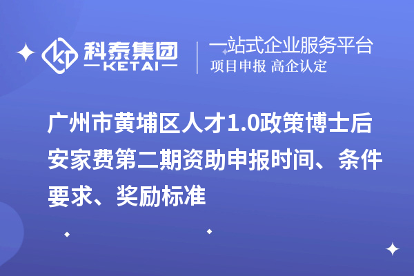 广州市黄埔区人才1.0政策博士后安家费第二期资助申报时间、条件要求、奖励标准