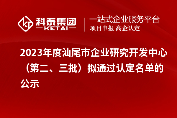 2023年度汕尾市企业研究开发中心（第二、三批）拟通过认定名单的公示