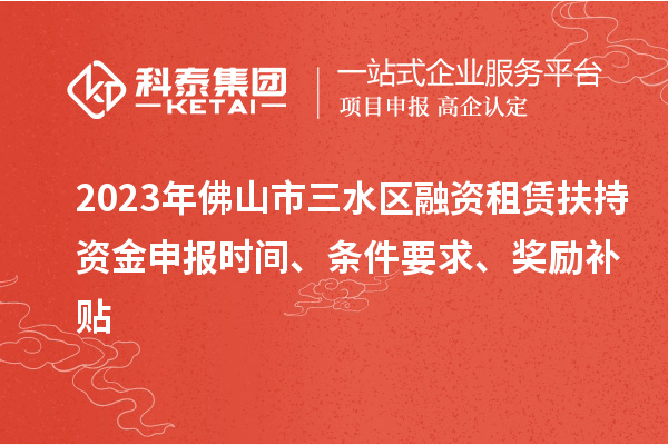 2023年佛山市三水区融资租赁扶持资金申报时间、条件要求、奖励补贴