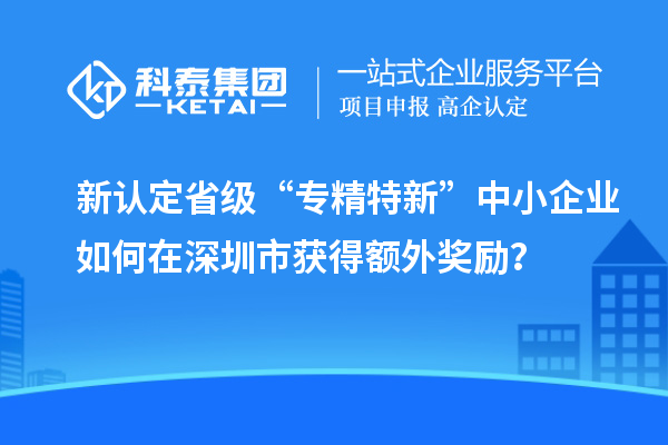 新认定省级“专精特新”中小企业如何在深圳市获得额外奖励？