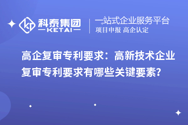 高企复审专利要求:高新技术企业复审专利要求有哪些关键要素?