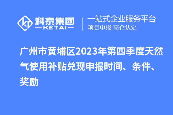 广州市黄埔区2023年第四季度天然气使用补贴兑现申报时间、条件、奖励