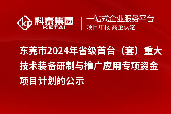 东莞市2024年省级首台(套)重大技术装备研制与推广应用专项资金项目计划的公示