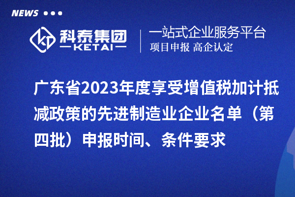 广东省2023年度享受增值税加计抵减政策的先进制造业企业名单（第四批）申报时间、条件要求