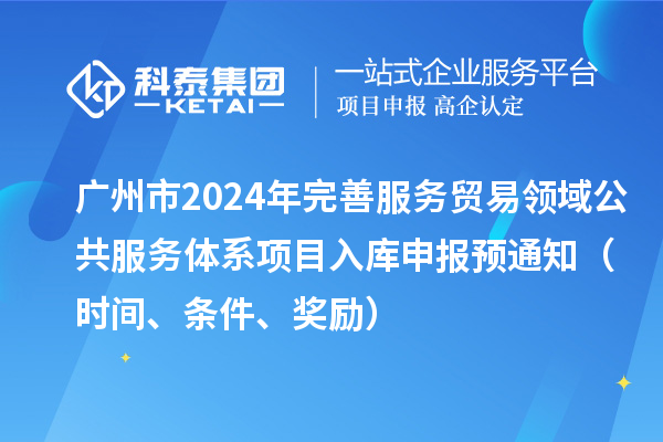 广州市2024年完善服务贸易领域公共服务体系项目入库申报预通知（时间、条件、奖励）