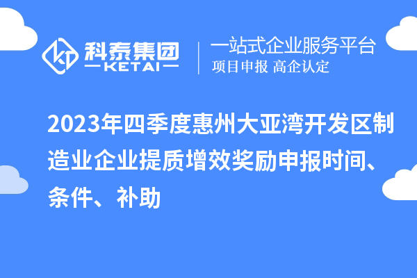 2023年四季度惠州大亚湾开发区制造业企业提质增效奖励申报时间、条件、补助