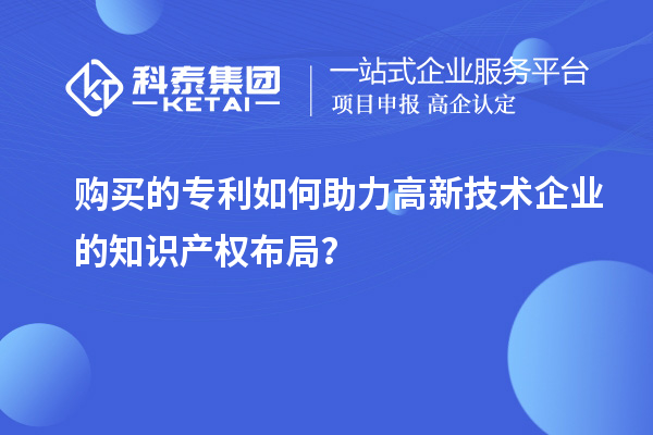购买的专利如何助力高新技术企业的知识产权布局？