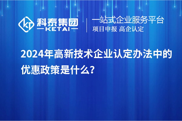 2024年高新技术企业认定办法中的优惠政策是什么?