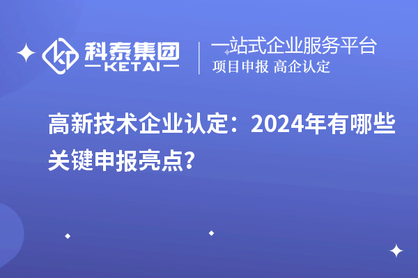 高新技术企业认定：2024年有哪些关键申报亮点？