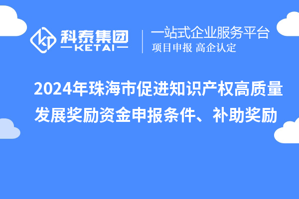 2024年珠海市促进知识产权高质量发展奖励资金申报条件、补助奖励