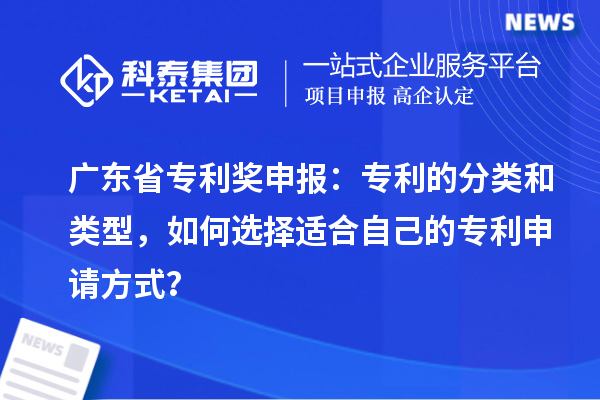 广东省专利奖申报：专利的分类和类型，如何选择适合自己的专利申请方式？