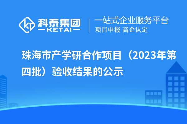 珠海市产学研合作项目(2023年第四批)验收结果的公示