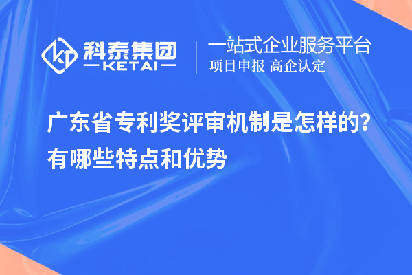 广东省专利奖评审机制是怎样的？有哪些特点和优势