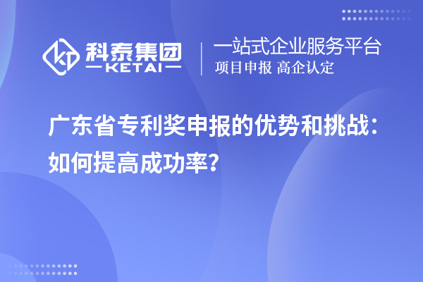 广东省专利奖申报的优势和挑战：如何提高成功率？