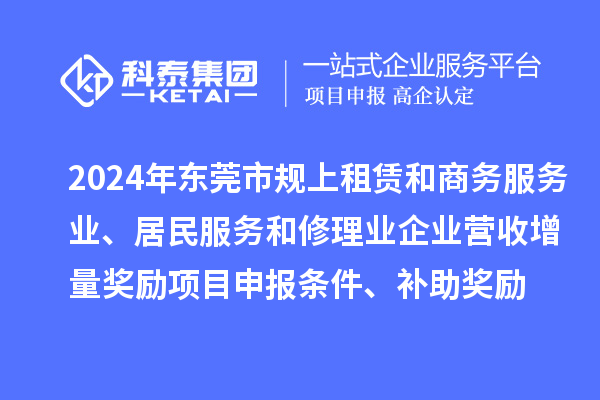 2024年东莞市规上租赁和商务服务业、居民服务和修理业企业营收增量奖励<a href=http://m.1ys1w.cn/shenbao.html target=_blank class=infotextkey>项目申报</a>条件、补助奖励