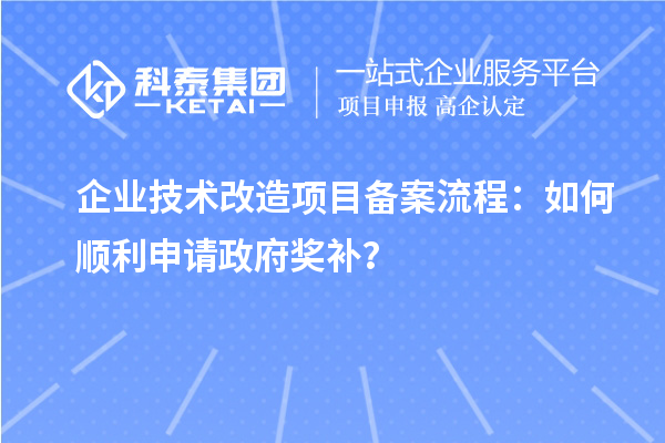 企业技术改造项目备案流程：如何顺利申请政府奖补？