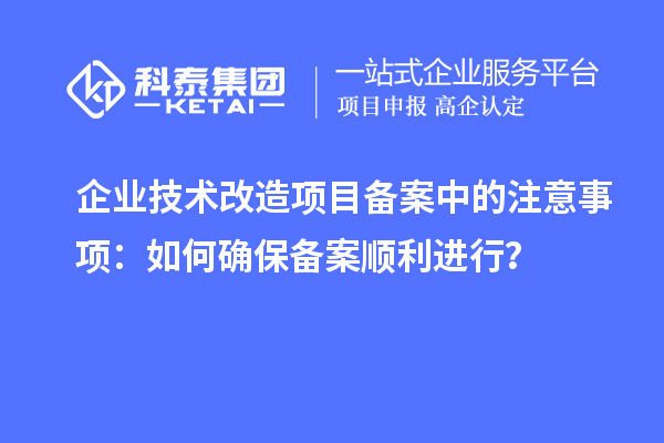 企业技术改造项目备案中的注意事项：如何确保备案顺利进行？
