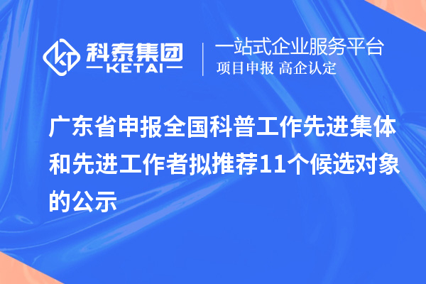 广东省申报全国科普工作先进集体和先进工作者拟推荐11个候选对象的公示