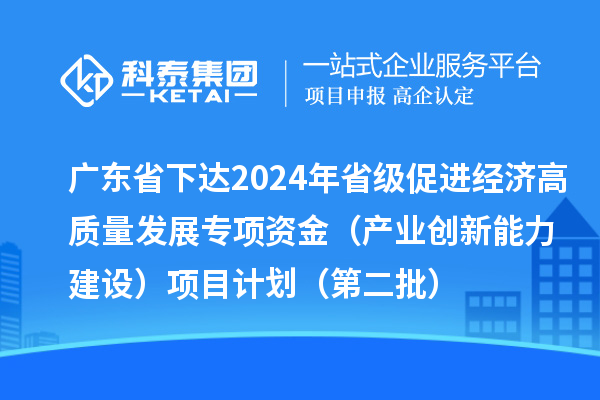 广东省下达2024年省级促进经济高质量发展专项资金(产业创新能力建设)项目计划(第二批)