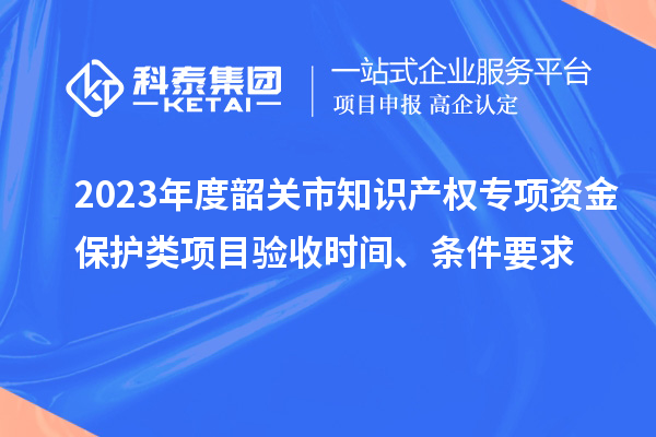 2023年度韶关市知识产权专项资金?；だ嘞钅垦槭帐奔?、条件要求
