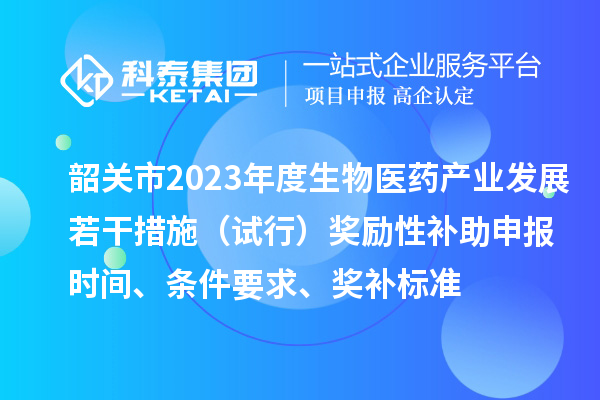韶关市2023年度生物医药产业发展若干措施（试行）奖励性补助申报时间、条件要求、奖补标准