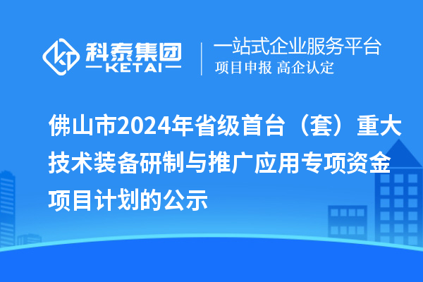 佛山市2024年省级首台(套)重大技术装备研制与推广应用专项资金项目计划的公示