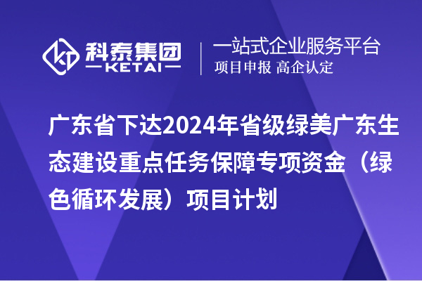 广东省下达2024年省级绿美广东生态建设重点任务保障专项资金(绿色循环发展)项目计划