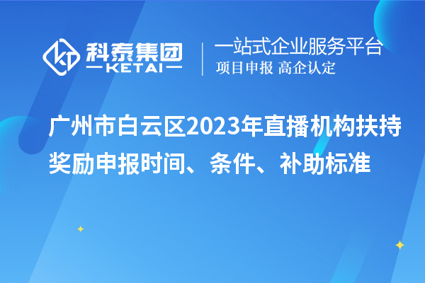 广州市白云区2023年直播机构扶持奖励申报时间、条件、补助标准