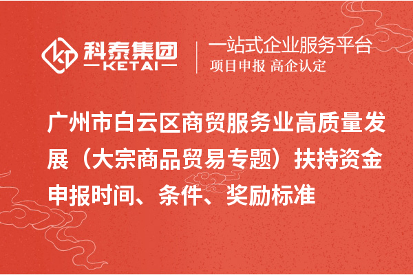 广州市白云区商贸服务业高质量发展（大宗商品贸易专题）扶持资金申报时间、条件、奖励标准