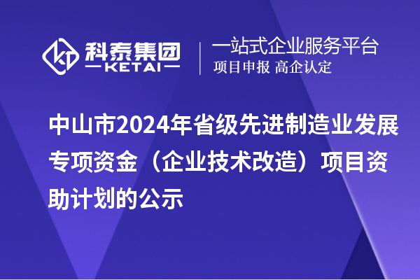 中山市2024年省级先进制造业发展专项资金(企业技术改造)项目资助计划的公示