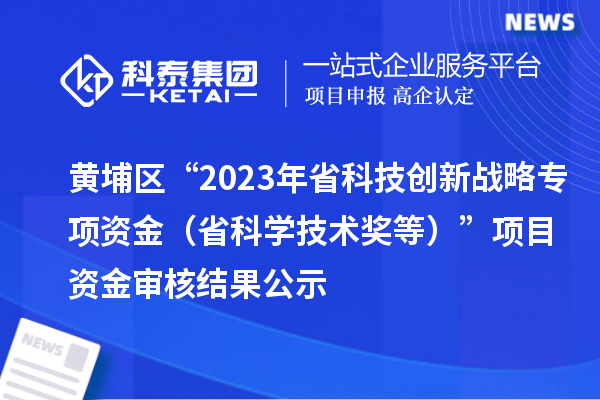 黄埔区“2023年省科技创新战略专项资金(省科学技术奖等)”项目资金审核结果公示