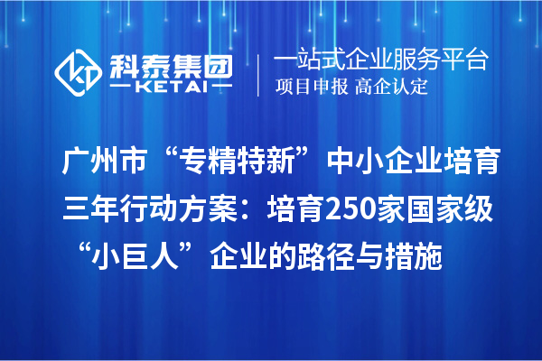 广州市“专精特新”中小企业培育三年行动方案:培育250家国家级“小巨人”企业的路径与措施