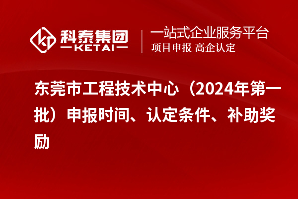东莞市工程技术中心（2024年第一批）申报时间、认定条件、补助奖励