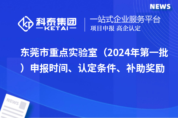东莞市重点实验室（2024年第一批）申报时间、认定条件、补助奖励