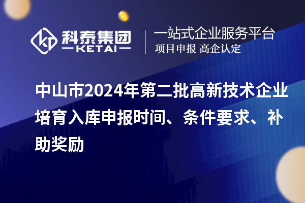 中山市2024年第二批高新技术企业培育入库申报时间、条件要求、补助奖励