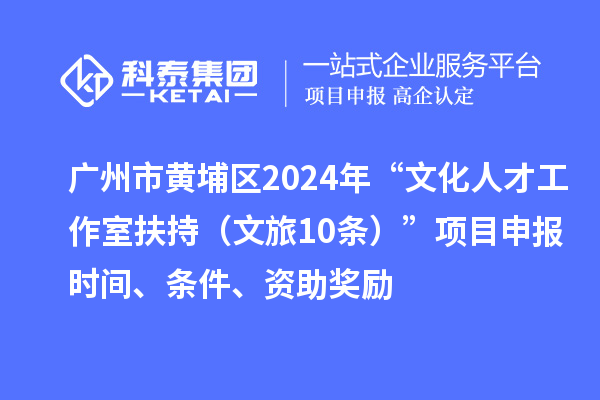广州市黄埔区2024年“文化人才工作室扶持（文旅10条）”项目申报时间、条件、资助奖励
