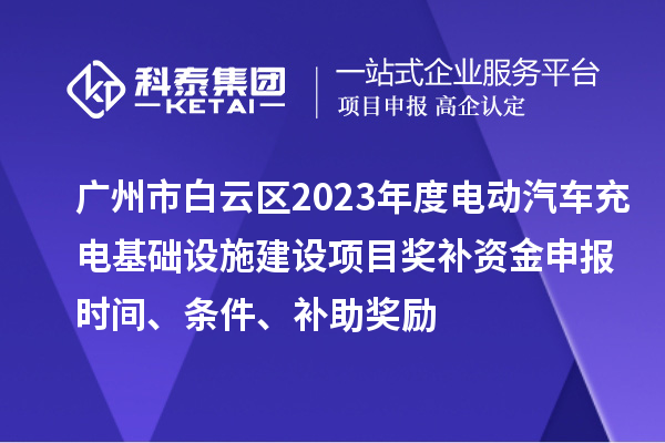 广州市白云区2023年度电动汽车充电基础设施建设项目奖补资金申报时间、条件、补助奖励