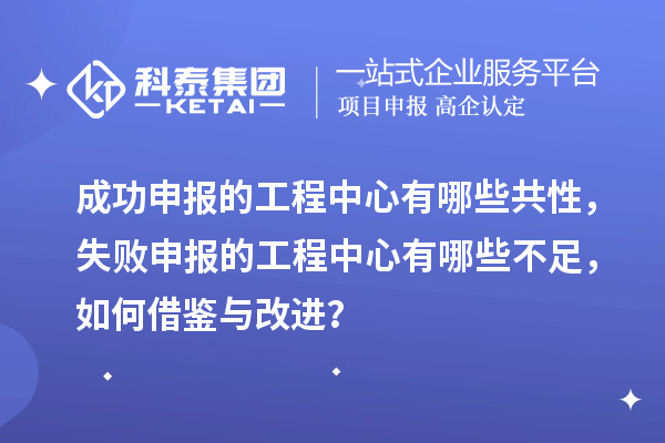 成功申报的工程中心有哪些共性，失败申报的工程中心有哪些不足，如何借鉴与改进？