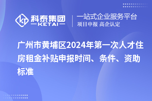 广州市黄埔区2024年第一次人才住房租金补贴申报时间、条件、资助标准