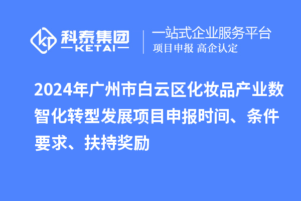 2024年广州市白云区化妆品产业数智化转型发展项目申报时间、条件要求、扶持奖励