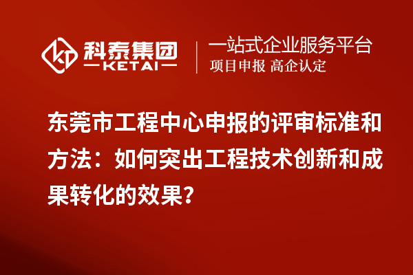 东莞市工程中心申报的评审标准和方法:如何突出工程技术创新和成果转化的效果?