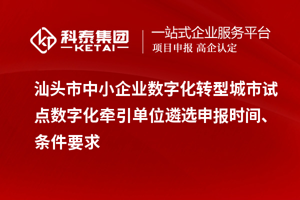 汕头市中小企业数字化转型城市试点数字化牵引单位遴选申报时间、条件要求