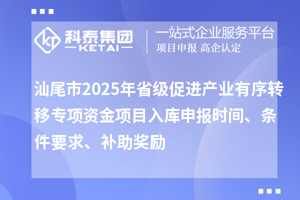 汕尾市2025年省级促进产业有序转移专项资金项目入库申报时间、条件要求、补助奖励