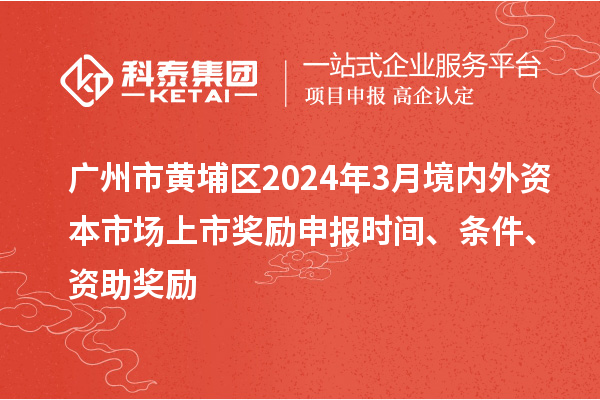广州市黄埔区2024年3月境内外资本市场上市奖励申报时间、条件、资助奖励