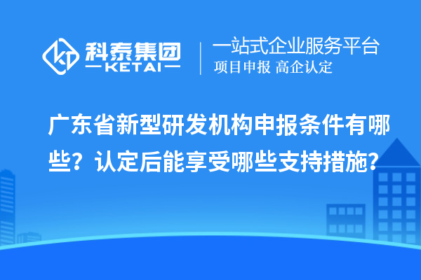 广东省新型研发机构申报条件有哪些？认定后能享受哪些支持措施？