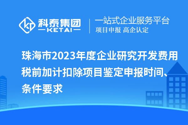 珠海市2023年度企业研究开发费用税前加计扣除项目鉴定申报时间、条件要求