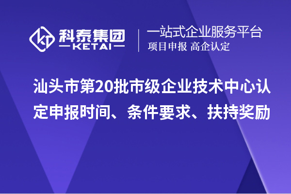 汕头市第20批市级企业技术中心认定申报时间、条件要求、扶持奖励