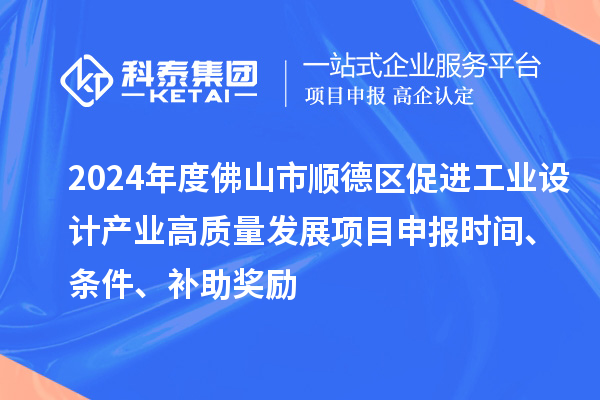 2024年度佛山市顺德区促进工业设计产业高质量发展项目申报时间、条件、补助奖励