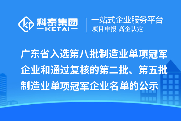 广东省入选第八批制造业单项冠军企业和通过复核的第二批、第五批制造业单项冠军企业名单的公示